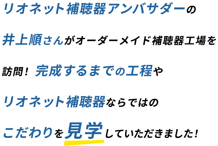 リオネット補聴器アンバサダーの井上順さんがオーダーメイド補聴器工場を訪問！完成するまでの工程やリオネット補聴器ならではのこだわりを見学していただきました！