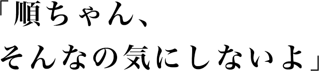 「順ちゃん、そんなの気にしないよ」