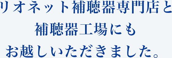 リオネット補聴器専門店と補聴器工場にもお越しいただきました。