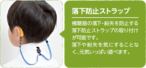 落下防止ストラップ　補聴器の落下・紛失を防止する落下防止ストラップの取り付けが可能です。落下や紛失を気にすることなく、元気いっぱい遊べます。