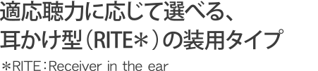 適応聴力に応じて選べる、耳かけ型（RITE）の装用タイプ